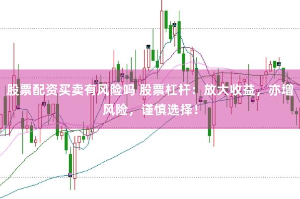 股票配资买卖有风险吗 股票杠杆：放大收益，亦增风险，谨慎选择！