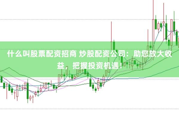 什么叫股票配资招商 炒股配资公司：助您放大收益，把握投资机遇！