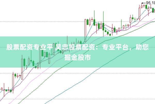 股票配资专业平 吴忠股票配资：专业平台，助您掘金股市