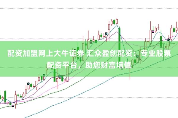 配资加盟网上大牛证券 汇众盈创配资：专业股票配资平台，助您财富增值