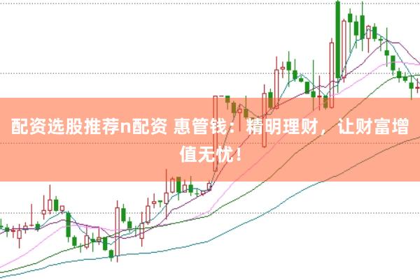 配资选股推荐n配资 惠管钱：精明理财，让财富增值无忧！