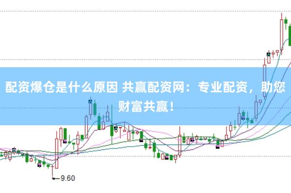 配资爆仓是什么原因 共赢配资网：专业配资，助您财富共赢！