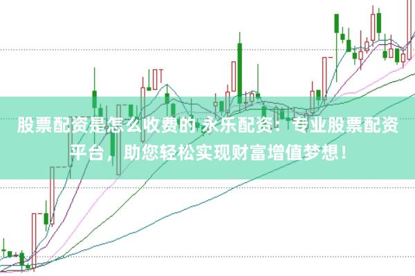 股票配资是怎么收费的 永乐配资：专业股票配资平台，助您轻松实现财富增值梦想！