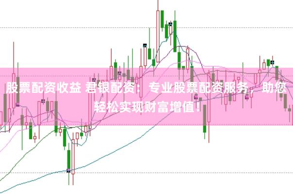 股票配资收益 君银配资：专业股票配资服务，助您轻松实现财富增值！