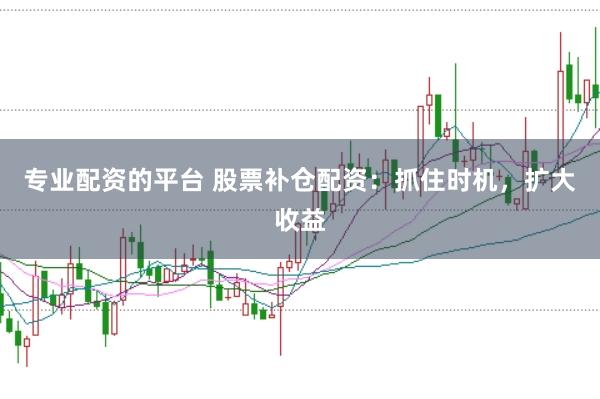专业配资的平台 股票补仓配资：抓住时机，扩大收益
