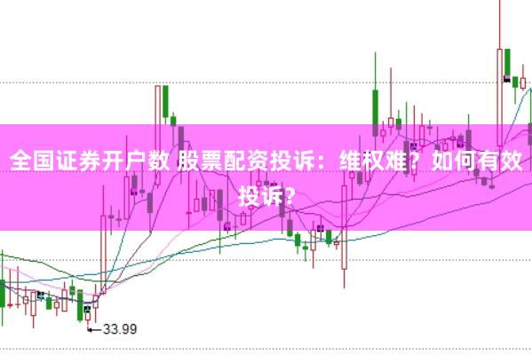 全国证券开户数 股票配资投诉：维权难？如何有效投诉？
