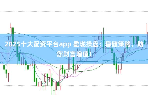 2025十大配资平台app 盈珑操盘：稳健策略，助您财富增值！