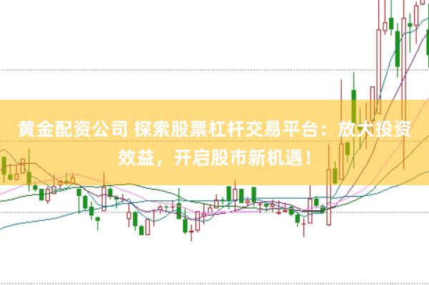 黄金配资公司 探索股票杠杆交易平台：放大投资效益，开启股市新机遇！