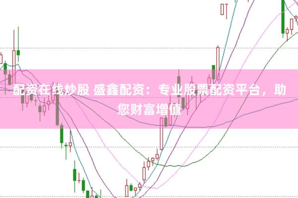 配资在线炒股 盛鑫配资：专业股票配资平台，助您财富增值