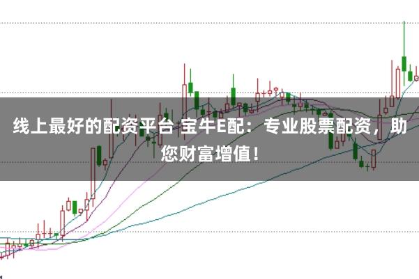 线上最好的配资平台 宝牛E配：专业股票配资，助您财富增值！