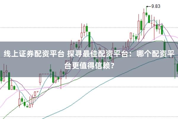 线上证券配资平台 探寻最佳配资平台：哪个配资平台更值得信赖？