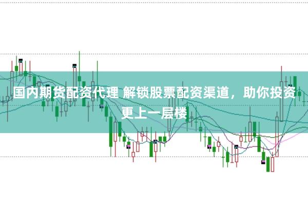 国内期货配资代理 解锁股票配资渠道，助你投资更上一层楼