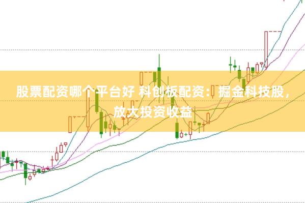 股票配资哪个平台好 科创板配资：掘金科技股，放大投资收益