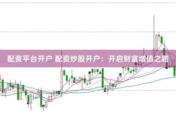 配资平台开户 配资炒股开户：开启财富增值之路