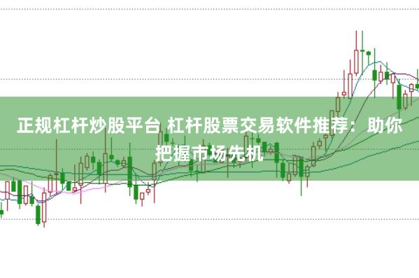 正规杠杆炒股平台 杠杆股票交易软件推荐：助你把握市场先机