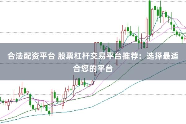 合法配资平台 股票杠杆交易平台推荐：选择最适合您的平台
