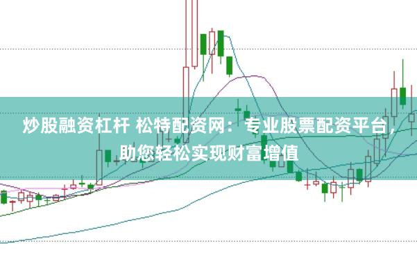 炒股融资杠杆 松特配资网：专业股票配资平台，助您轻松实现财富增值