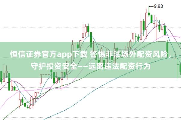恒信证券官方app下载 警惕非法场外配资风险，守护投资安全——远离违法配资行为