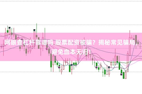 网眼查杠杆靠谱吗 股票配资被骗？揭秘常见骗局，避免血本无归！