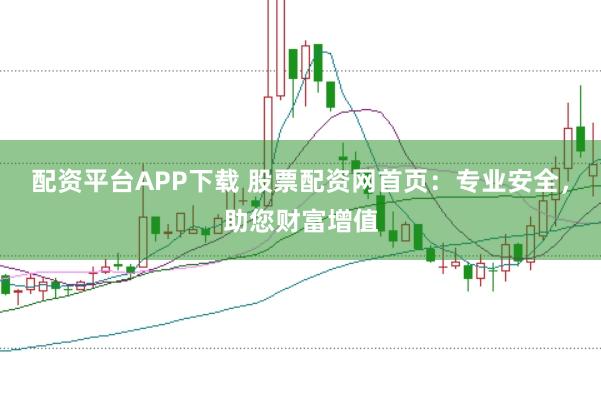 配资平台APP下载 股票配资网首页：专业安全，助您财富增值