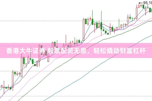 香港大牛证券 股票配资无息，轻松撬动财富杠杆
