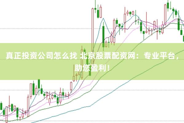 真正投资公司怎么找 北京股票配资网：专业平台，助您盈利！