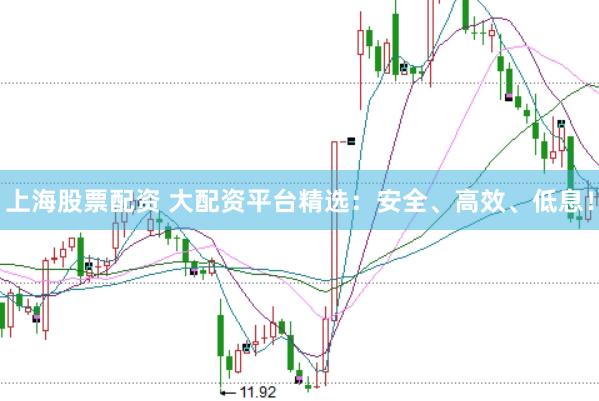 上海股票配资 大配资平台精选：安全、高效、低息！