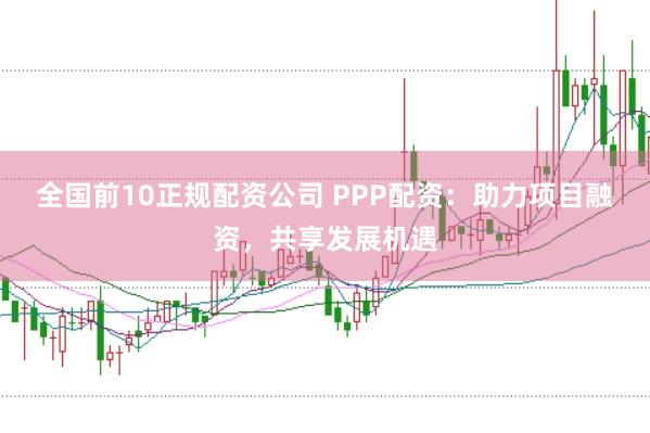 全国前10正规配资公司 PPP配资：助力项目融资，共享发展机遇
