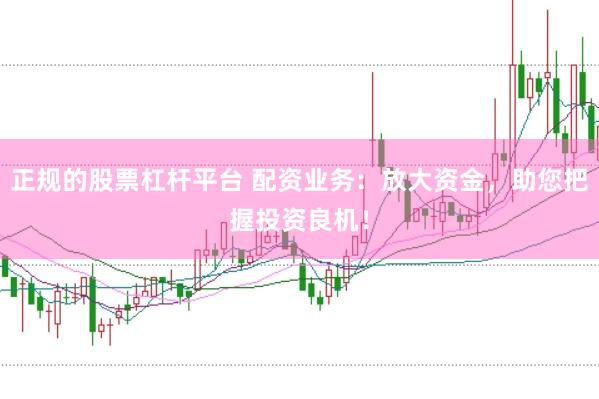 正规的股票杠杆平台 配资业务：放大资金，助您把握投资良机！