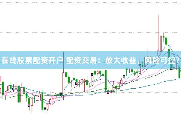 在线股票配资开户 配资交易：放大收益，风险可控？