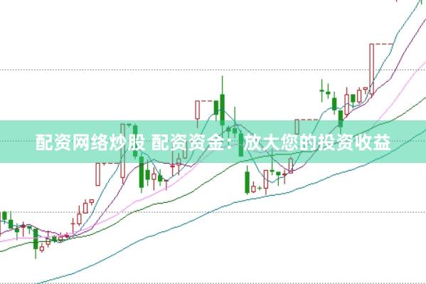配资网络炒股 配资资金：放大您的投资收益