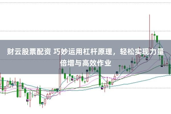 财云股票配资 巧妙运用杠杆原理，轻松实现力量倍增与高效作业