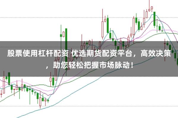 股票使用杠杆配资 优选期货配资平台，高效决策，助您轻松把握市场脉动！