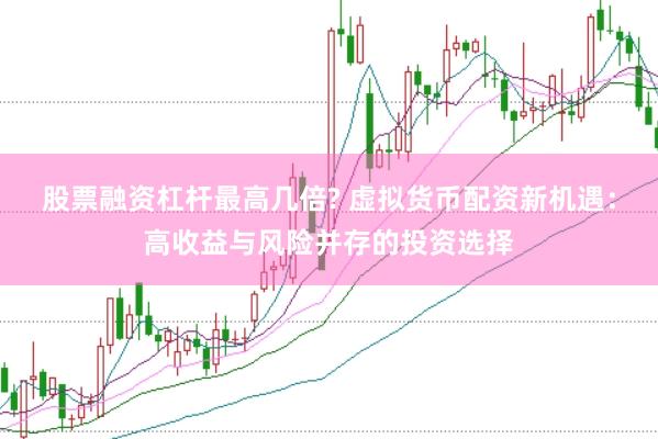 股票融资杠杆最高几倍? 虚拟货币配资新机遇：高收益与风险并存的投资选择