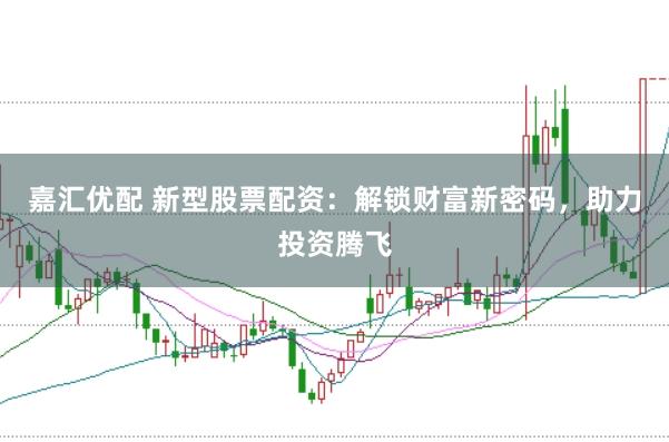 嘉汇优配 新型股票配资：解锁财富新密码，助力投资腾飞
