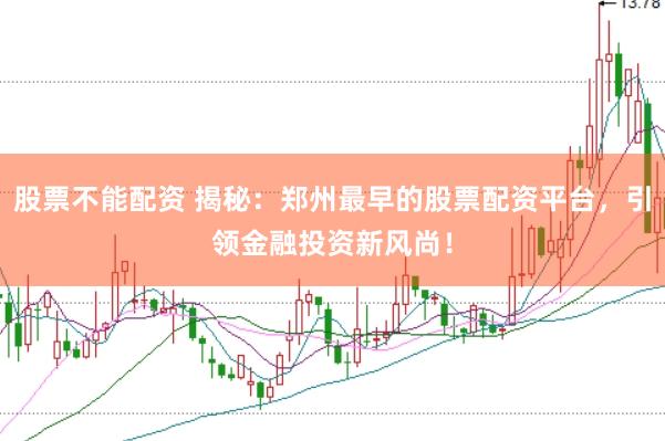 股票不能配资 揭秘：郑州最早的股票配资平台，引领金融投资新风尚！