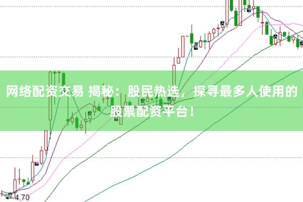 网络配资交易 揭秘：股民热选，探寻最多人使用的股票配资平台！