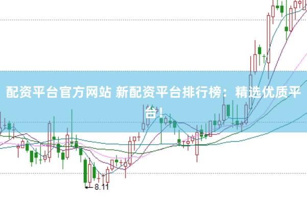 配资平台官方网站 新配资平台排行榜：精选优质平台！