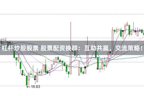 杠杆炒股股票 股票配资换群：互助共赢，交流策略！