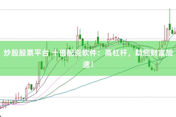 炒股股票平台 十倍配资软件：高杠杆，助您财富加速！