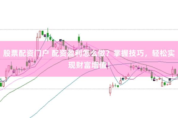 股票配资门户 配资盈利怎么做？掌握技巧，轻松实现财富增值！
