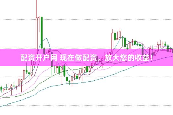 配资开户网 现在做配资，放大您的收益！