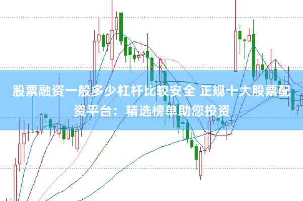 股票融资一般多少杠杆比较安全 正规十大股票配资平台：精选榜单助您投资