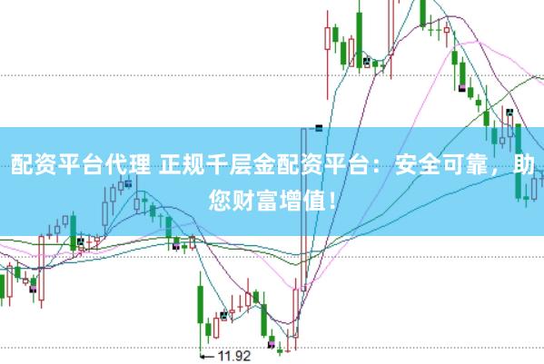 配资平台代理 正规千层金配资平台：安全可靠，助您财富增值！