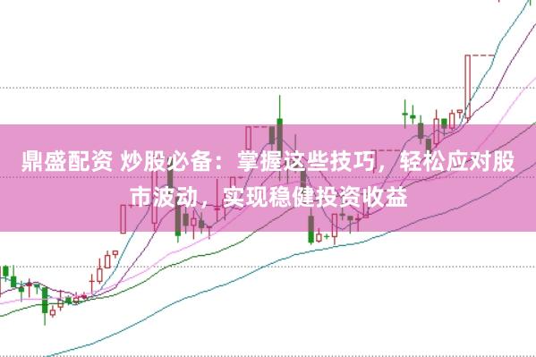 鼎盛配资 炒股必备：掌握这些技巧，轻松应对股市波动，实现稳健投资收益