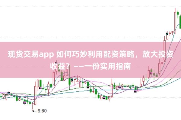 现货交易app 如何巧妙利用配资策略，放大投资收益？——一份实用指南