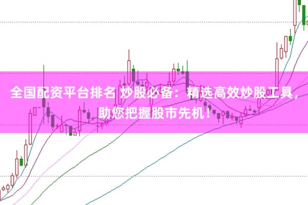 全国配资平台排名 炒股必备：精选高效炒股工具，助您把握股市先机！