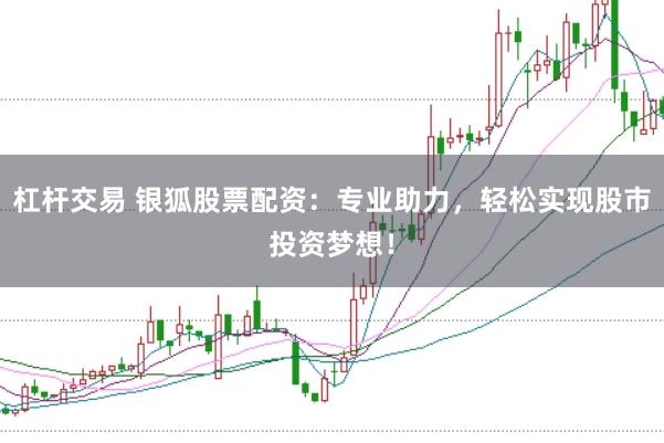 杠杆交易 银狐股票配资：专业助力，轻松实现股市投资梦想！