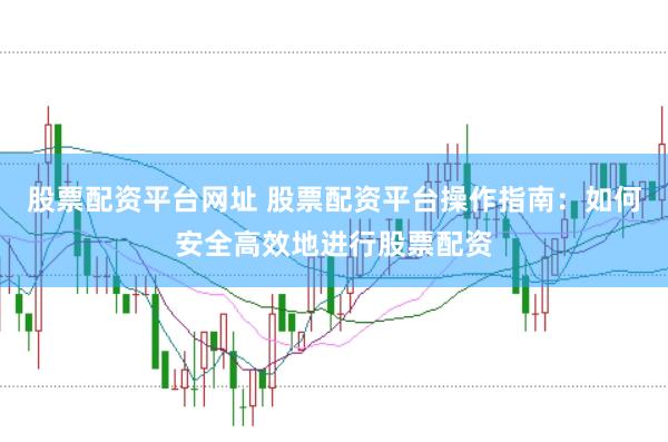 股票配资平台网址 股票配资平台操作指南：如何安全高效地进行股票配资