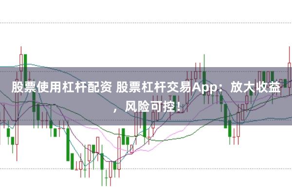 股票使用杠杆配资 股票杠杆交易App：放大收益，风险可控！